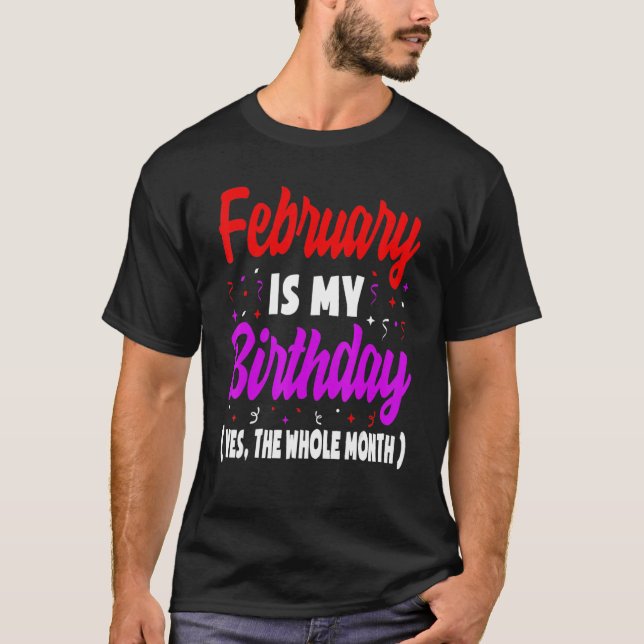 February Is My Birthday The Whole Month February B T-Shirt (Front)
