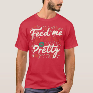 Feed Me And Tell Me Im Pretty Quote  T-Shirt