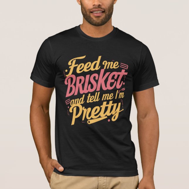 Feed Me Brisket and Tell Me I'm Pretty T-Shirt (Front)