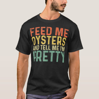 Feed Me Oysters And Tell Me I'm Pretty  Oyster  T-Shirt