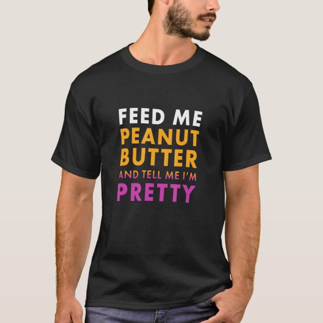 Feed Me Peanut Butter Tell Me Im Pretty Peanut But T-Shirt (Front)