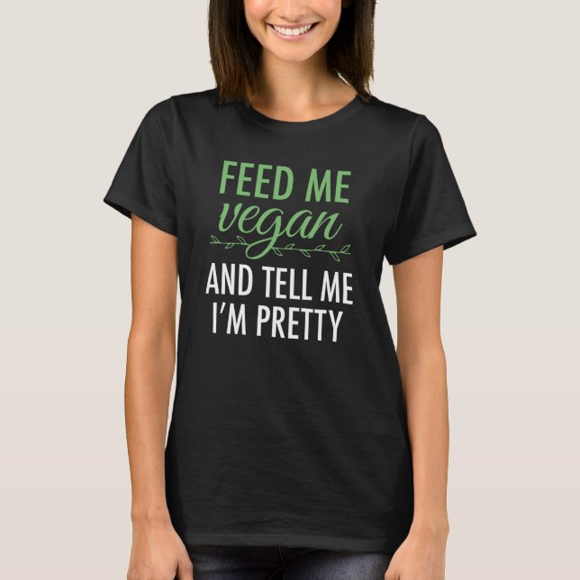 Feed Me Vegan And Tell Me I'm Pretty T-Shirt (Front)