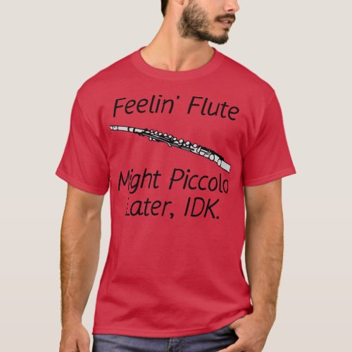 Feelin Flute Might Piccolo Later IDK T_Shirt