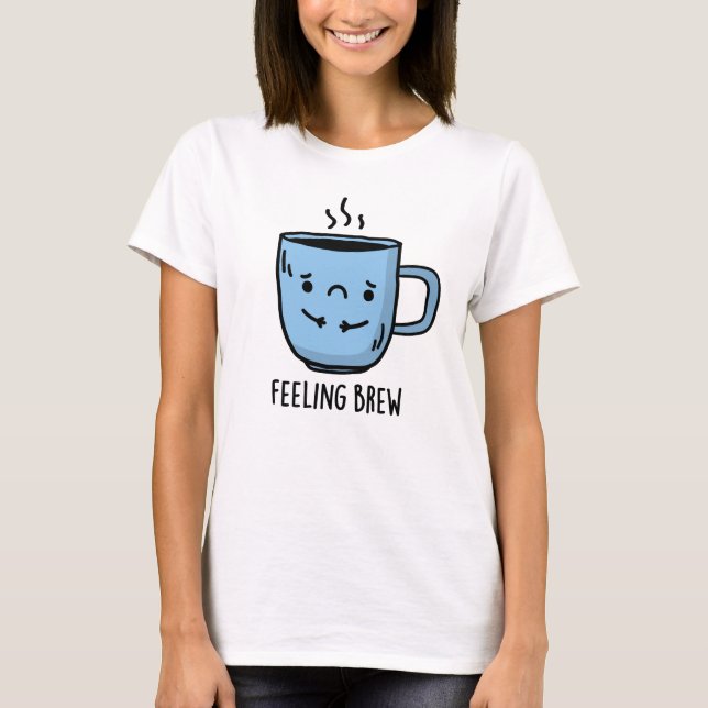 Feeling Brew Funny Sad Coffee Pun  T-Shirt (Front)
