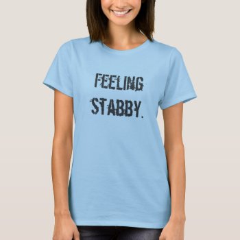 Feeling Stabby T-shirt by thebloggess at Zazzle