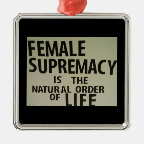 FEMALE SUPREMACY IS THE NATURAL ORDER OF LIFE METAL ORNAMENT