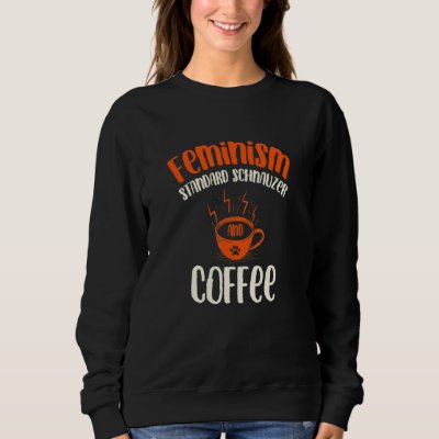 Feminism Standard Schnauzer and Coffee Dog  Femini Sweatshirt