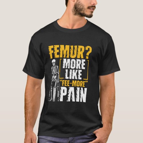 Femur More Like 'Fee more' Pain Broken Femur T-Shirt