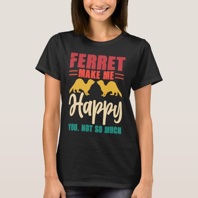 Ferret make me happy you not so much T-Shirt (Front)