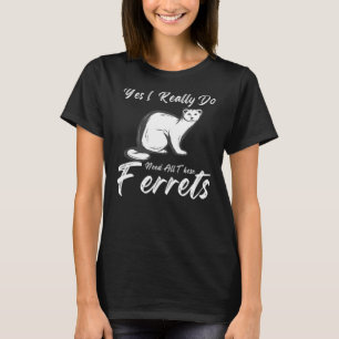 Ferret Quote  Yes I Really Do Need All These Ferre T-Shirt