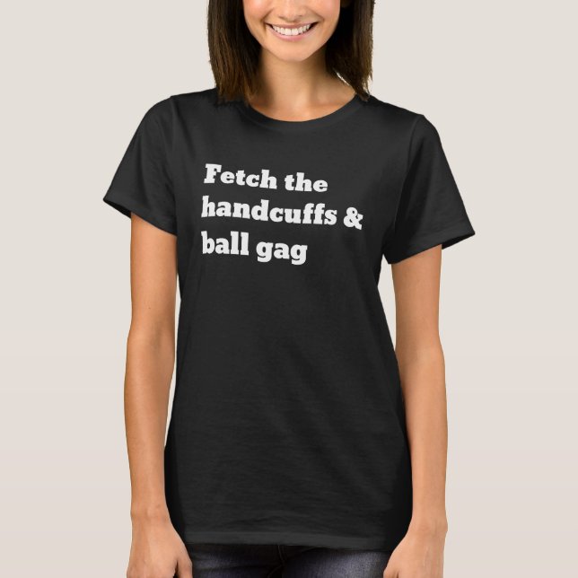 Fetch the handcuffs and ball gag T-Shirt (Front)