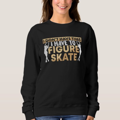 Figure Skater I Dont Have Time I Have To Figure S Sweatshirt