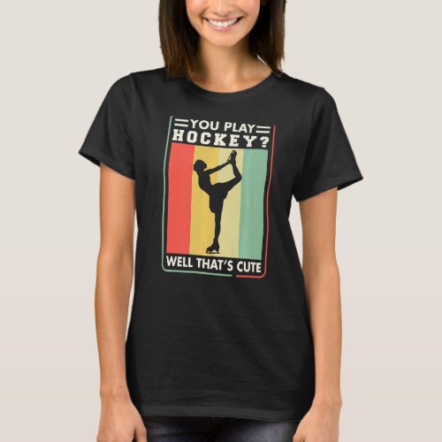 Figure Skater You Play Hockey Well ThatS Cute Ice  T_Shirt