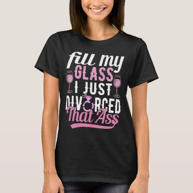 Fill My Glass I Just Divorced, Breakup Divorce T-Shirt (Front)