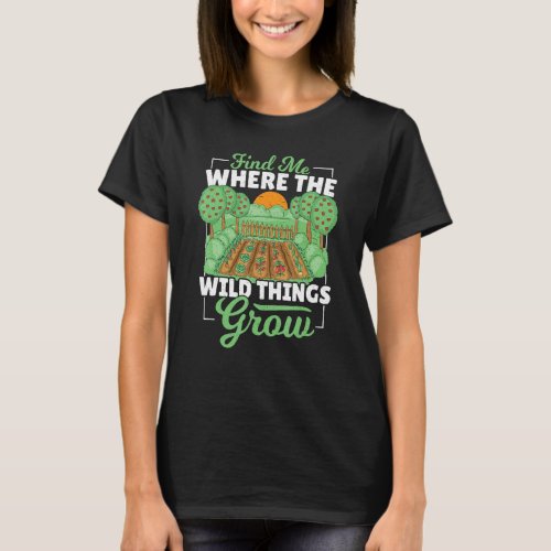 Find Me Where The Wild Things Grow Gardening Plant T-Shirt