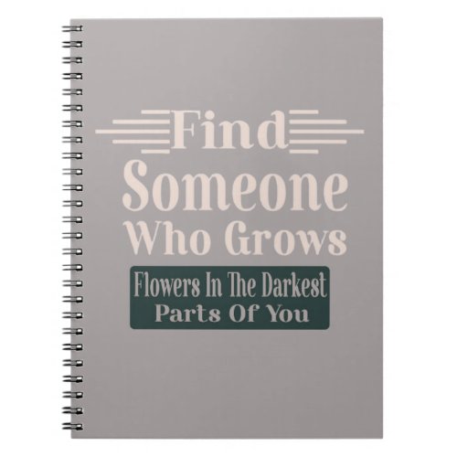 Find Someone Who Grows Flower In The Darkest Parts Notebook