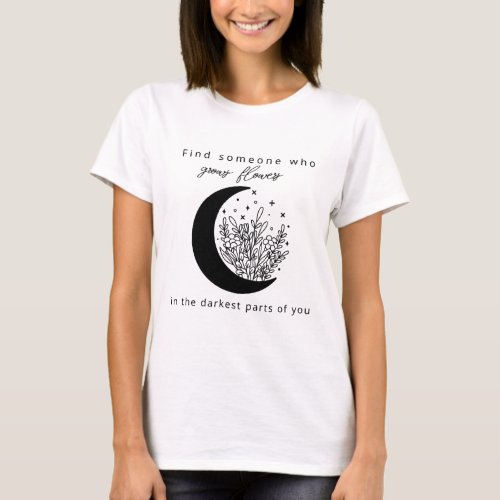 Find someone who grows flowers in the darkest part T_Shirt