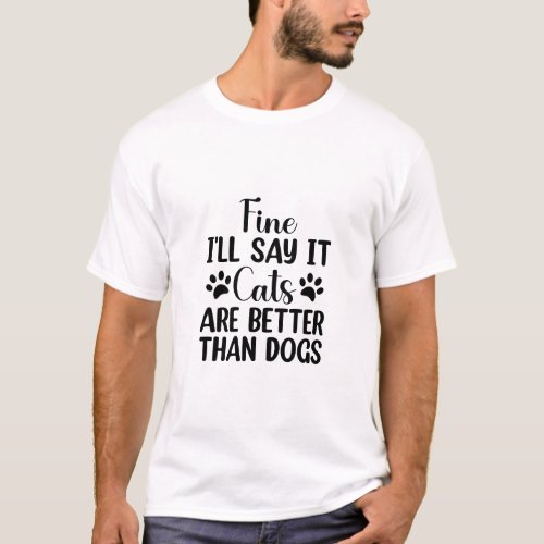 Fine Ill Say It Cats are Better than Dogs  T_Shirt