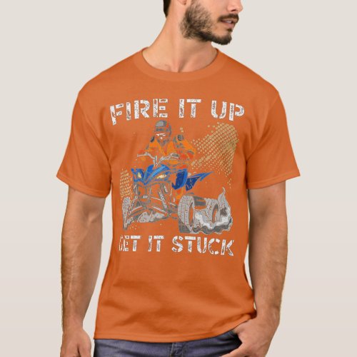 Fire It Up Get It Stuck Quad Bike ATV Offroading O T_Shirt