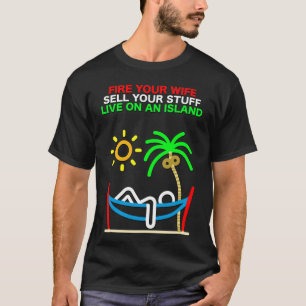 Fire Your Wife, Sell Your Stuff, Live on an Island T-Shirt