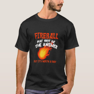 Fireball May Not Be An Answer  Saying T-Shirt