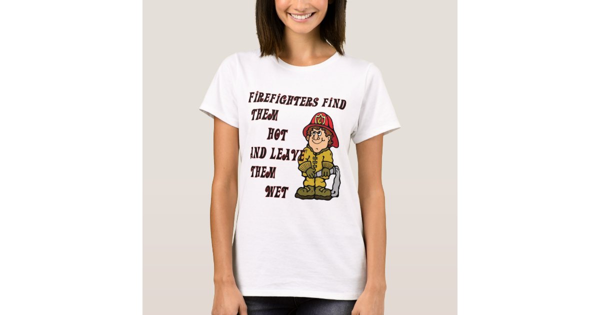 Firefighters Find Them Hot And Leave Them Wet T Shirt Zazzle