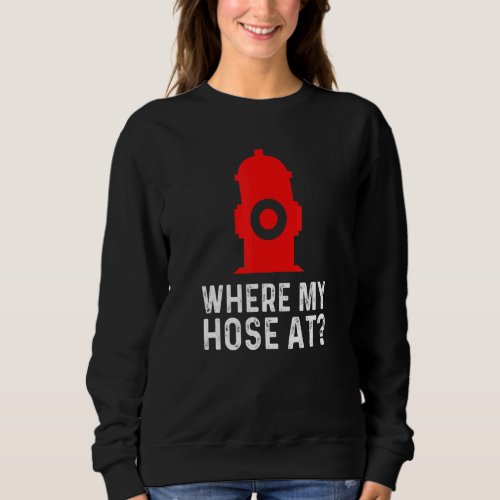 Fireman Pun Fire Hydrant Where My Hose At Sweatshirt