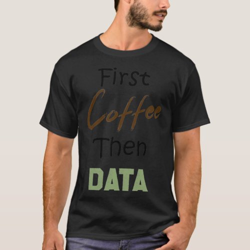 First Coffee Then Data Coffee Lovers Funny Data Lo T_Shirt