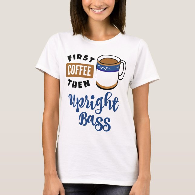First Coffee Then Upright Bass Music Lover T-Shirt (Front)