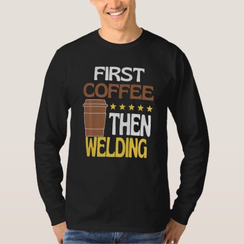 First Coffee Then Welding Caffeine  Welder T_Shirt