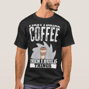 First Drink Coffee Then I Build Things Woodworker  T-Shirt