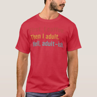 First, I Coffee. Then I Adult. Well, Adult-ish T-Shirt