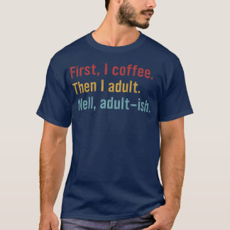 First, I Coffee. Then I Adult. Well, Adult-ish T-Shirt