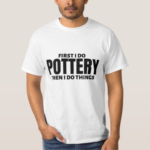 First I do pottery Then I do things T_Shirt