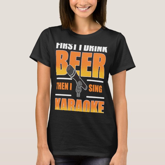First I Drink Beer Then I Sing Karaoke T-Shirt (Front)