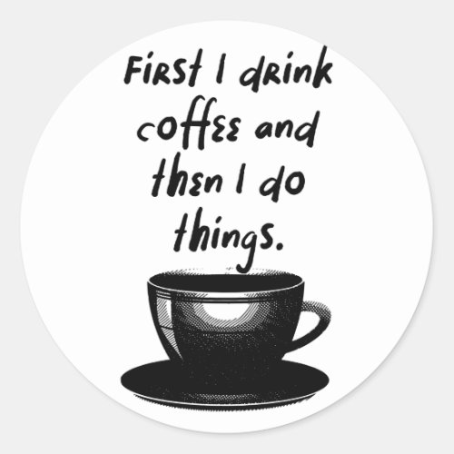 First I drink coffee and then I do things Classic Round Sticker