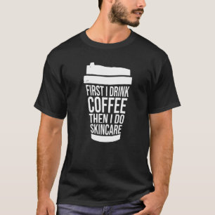 First I Drink Coffee Than I Do Skincare Estheticia T-Shirt