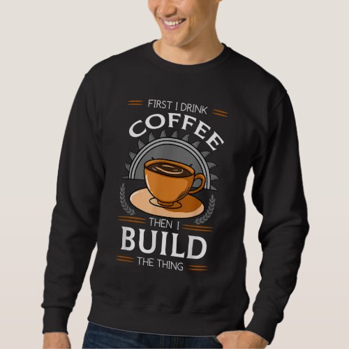 First I Drink Coffee Then I Build The Thing Carpen Sweatshirt