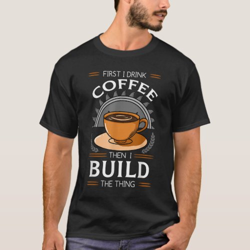 First I Drink Coffee Then I Build The Thing Carpen T_Shirt