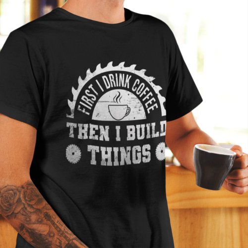First I Drink Coffee Then I Build Things carpenter T_Shirt