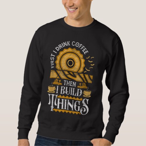 First I Drink Coffee Then I Build Things Funny Woo Sweatshirt