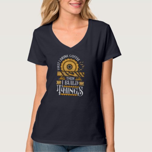 First I Drink Coffee Then I Build Things Funny Woo T_Shirt
