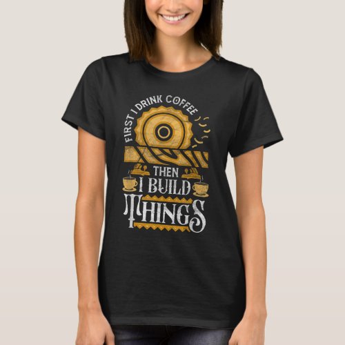 First I Drink Coffee Then I Build Things Funny Woo T_Shirt