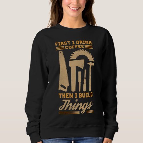 First I Drink Coffee Then I Build Things Sweatshirt