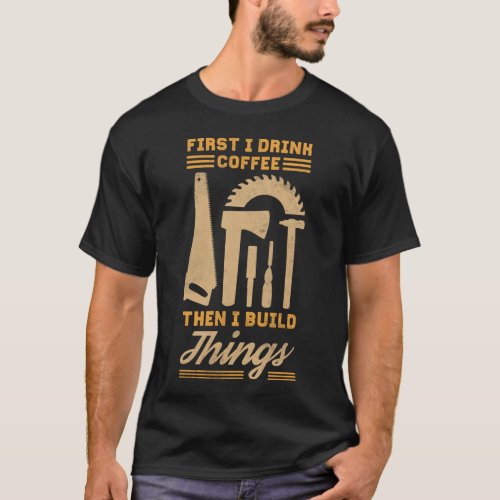 First I Drink Coffee Then I Build Things T_Shirt