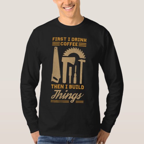 First I Drink Coffee Then I Build Things T_Shirt