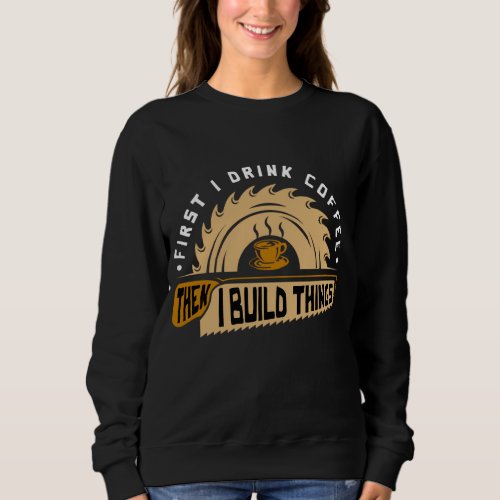 First I Drink Coffee Then I Build Things _ Woodwor Sweatshirt