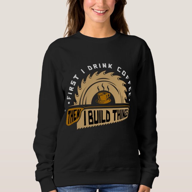 First I Drink Coffee Then I Build Things - Woodwor Sweatshirt (Front)