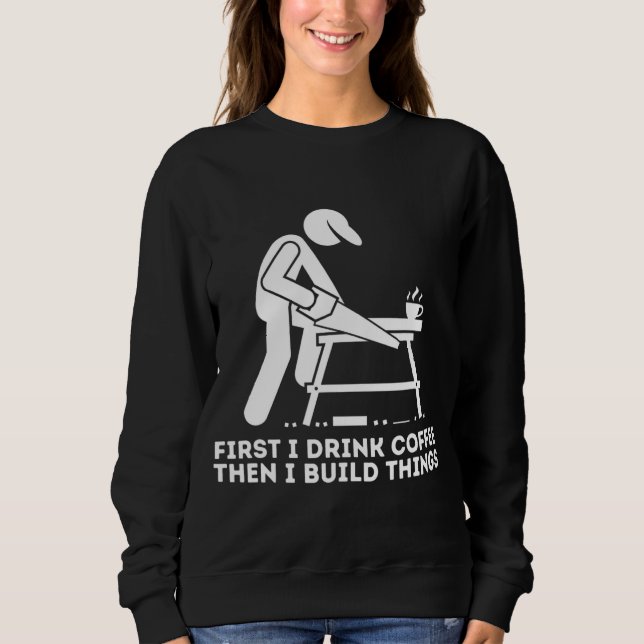 First I Drink Coffee Then I Build Things - Woodwor Sweatshirt (Front)