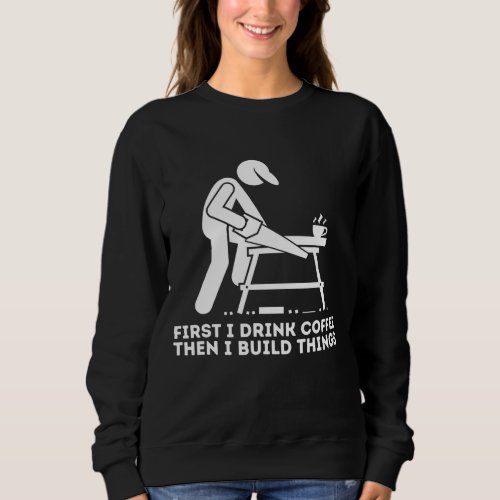 First I Drink Coffee Then I Build Things _ Woodwor Sweatshirt